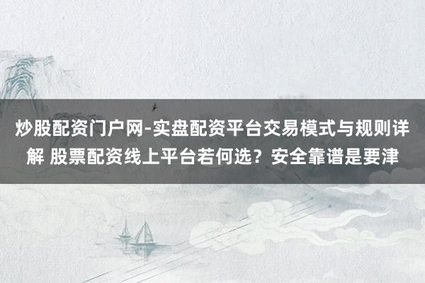 炒股配资门户网-实盘配资平台交易模式与规则详解 股票配资线上平台若何选？安全靠谱是要津