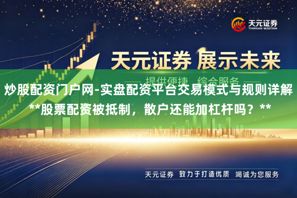 炒股配资门户网-实盘配资平台交易模式与规则详解 **股票配资被抵制，散户还能加杠杆吗？**