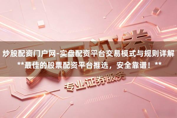 炒股配资门户网-实盘配资平台交易模式与规则详解 **最佳的股票配资平台推选，安全靠谱！**