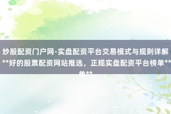 炒股配资门户网-实盘配资平台交易模式与规则详解 **好的股票配资网站推选，正规实盘配资平台榜单**