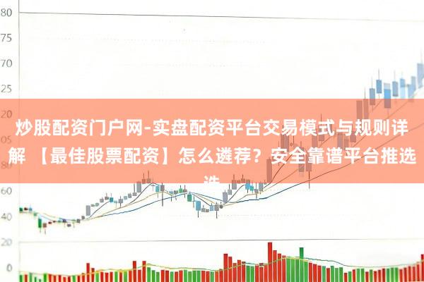 炒股配资门户网-实盘配资平台交易模式与规则详解 【最佳股票配资】怎么遴荐？安全靠谱平台推选