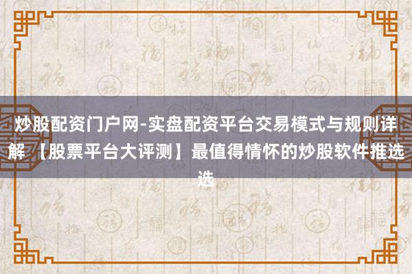 炒股配资门户网-实盘配资平台交易模式与规则详解 【股票平台大评测】最值得情怀的炒股软件推选