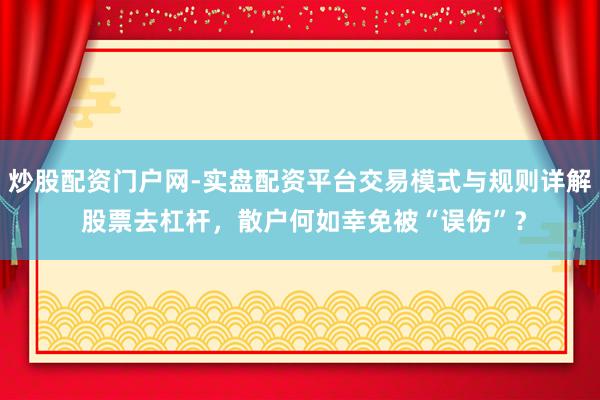炒股配资门户网-实盘配资平台交易模式与规则详解 股票去杠杆，散户何如幸免被“误伤”？