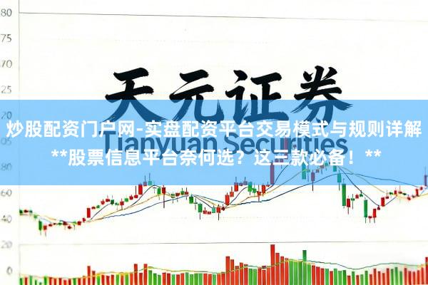 炒股配资门户网-实盘配资平台交易模式与规则详解 **股票信息平台奈何选？这三款必备！**