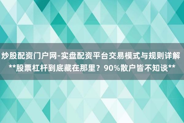 炒股配资门户网-实盘配资平台交易模式与规则详解 **股票杠杆到底藏在那里？90%散户皆不知谈**
