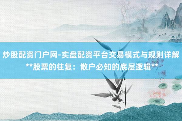 炒股配资门户网-实盘配资平台交易模式与规则详解 **股票的往复：散户必知的底层逻辑**