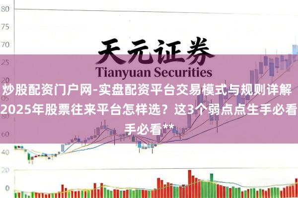 炒股配资门户网-实盘配资平台交易模式与规则详解 **2025年股票往来平台怎样选？这3个弱点点生手必看**
