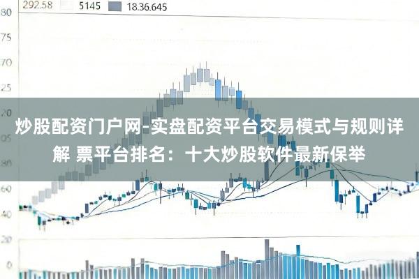 炒股配资门户网-实盘配资平台交易模式与规则详解 票平台排名：十大炒股软件最新保举
