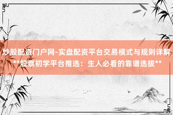 炒股配资门户网-实盘配资平台交易模式与规则详解 **股票初学平台推选：生人必看的靠谱选拔**