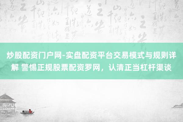炒股配资门户网-实盘配资平台交易模式与规则详解 警惕正规股票配资罗网，认清正当杠杆渠谈