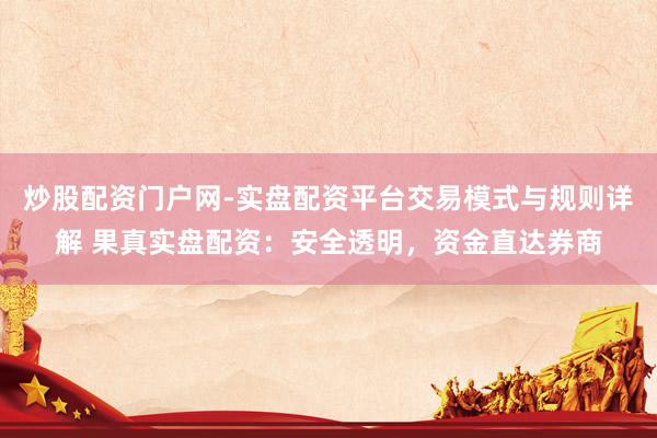 炒股配资门户网-实盘配资平台交易模式与规则详解 果真实盘配资：安全透明，资金直达券商