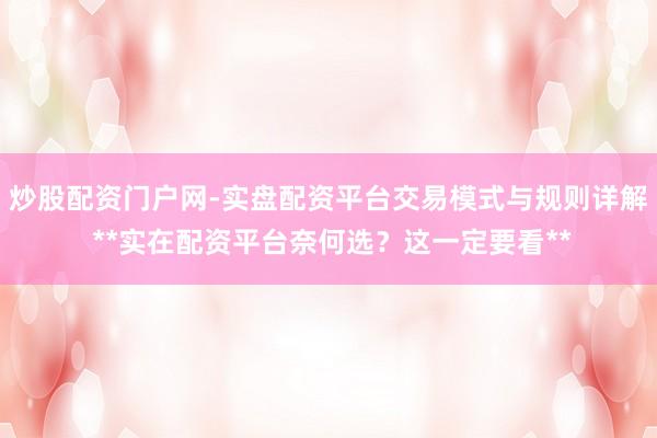 炒股配资门户网-实盘配资平台交易模式与规则详解 **实在配资平台奈何选？这一定要看**