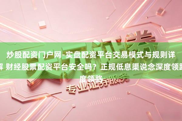 炒股配资门户网-实盘配资平台交易模式与规则详解 财经股票配资平台安全吗？正规低息渠说念深度领路