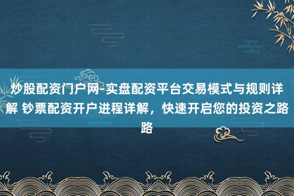 炒股配资门户网-实盘配资平台交易模式与规则详解 钞票配资开户进程详解，快速开启您的投资之路
