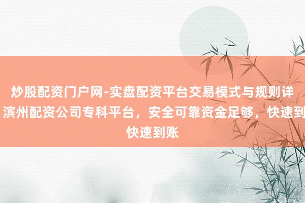 炒股配资门户网-实盘配资平台交易模式与规则详解 滨州配资公司专科平台，安全可靠资金足够，快速到账